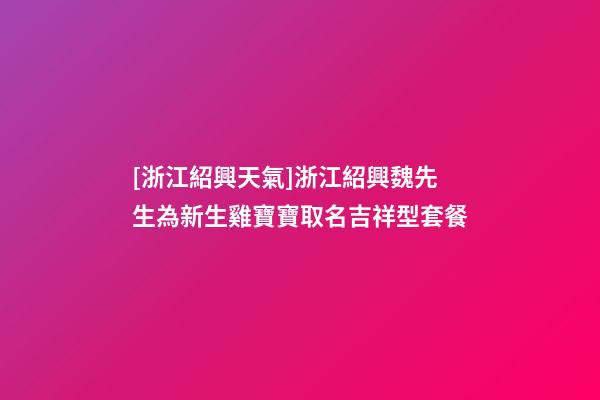 [浙江紹興天氣]浙江紹興魏先生為新生雞寶寶取名吉祥型套餐-第1張-公司起名-玄機派